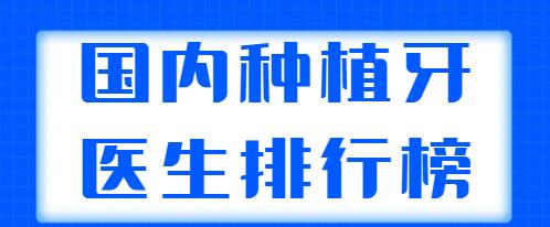 國內(nèi)種植牙醫(yī)生排行榜發(fā)布，這五位專家實力非凡，上榜理由+醫(yī)生簡介