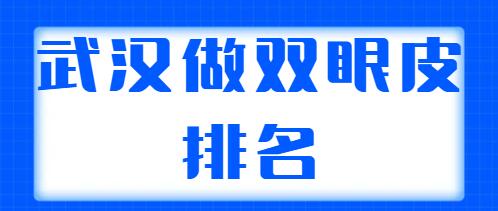 武漢做雙眼皮排名醫(yī)生哪個更好？整理出5位實力派醫(yī)生，各自技術(shù)特點解析~