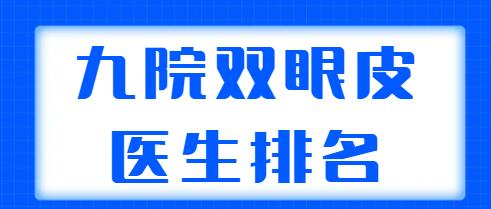 九院雙眼皮醫(yī)生排名更新！這五位醫(yī)生實力超群，朱海男、周一雄口碑不錯！