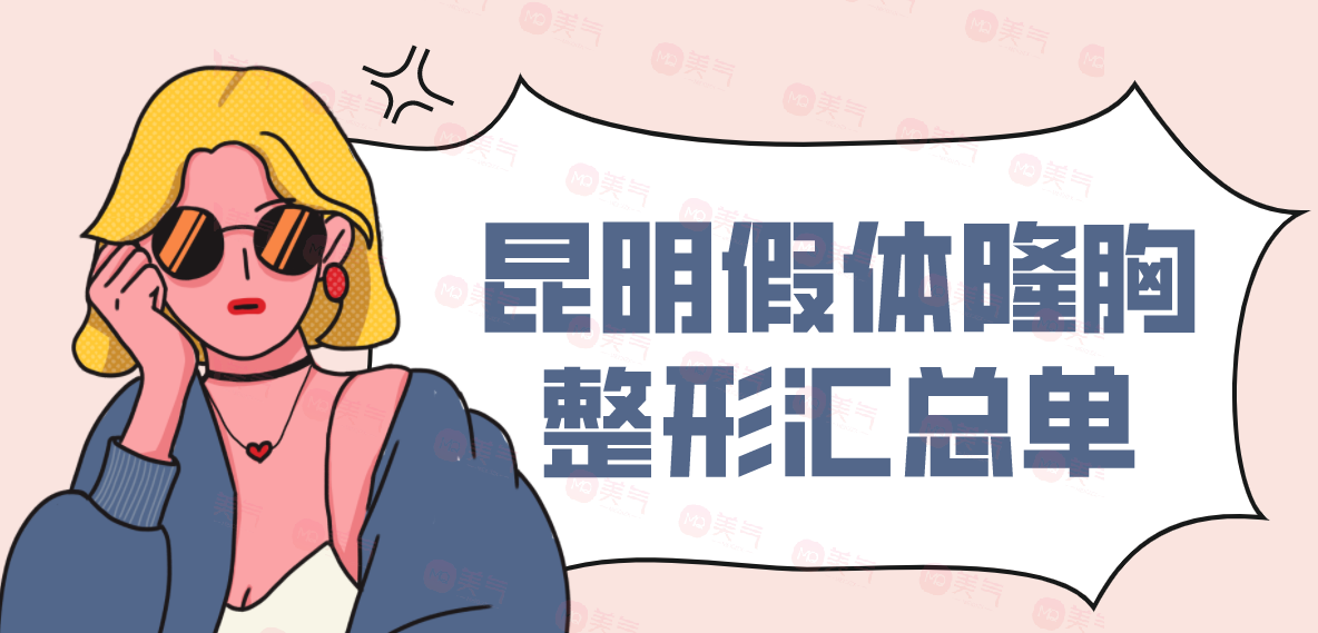 昆明假體隆胸整形匯總單：華美美萊、藝星、韓辰上榜前三！