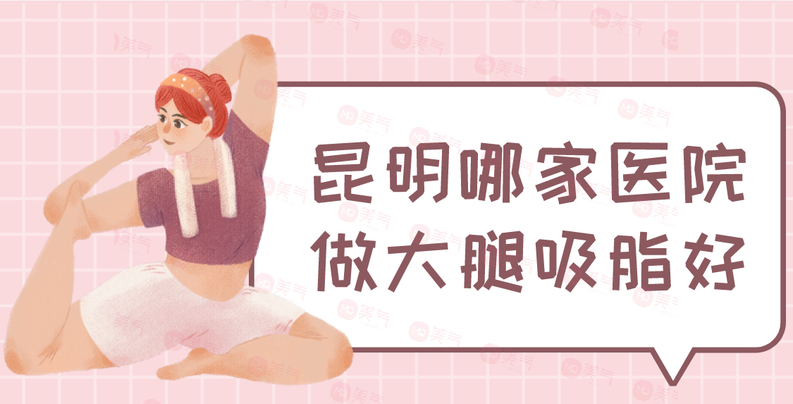 昆明哪家醫(yī)院做大腿吸脂好？華美美萊、夢(mèng)想、韓辰、嬌點(diǎn)等！